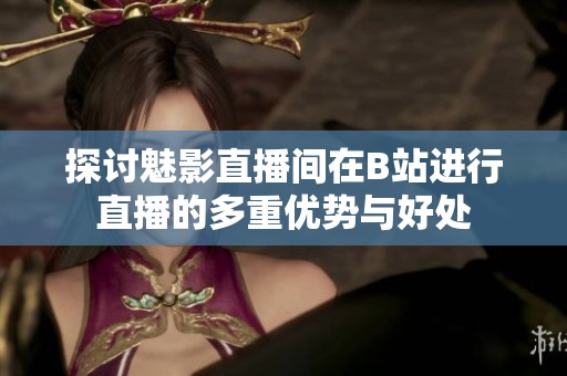 探讨魅影直播间在B站进行直播的多重优势与好处
