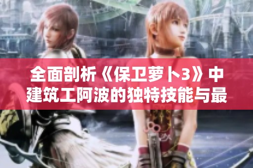 全面剖析《保卫萝卜3》中建筑工阿波的独特技能与最佳游戏策略