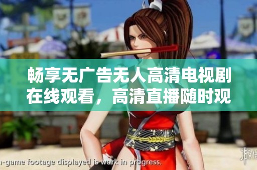 畅享无广告无人高清电视剧在线观看，高清直播随时观看