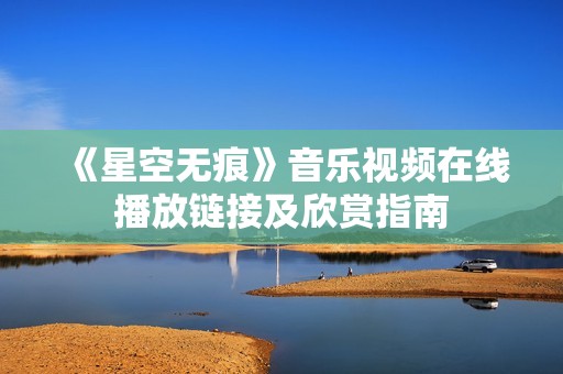 《星空无痕》音乐视频在线播放链接及欣赏指南