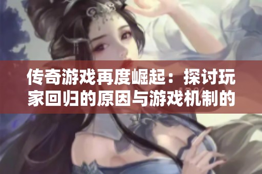 传奇游戏再度崛起：探讨玩家回归的原因与游戏机制的吸引力分析