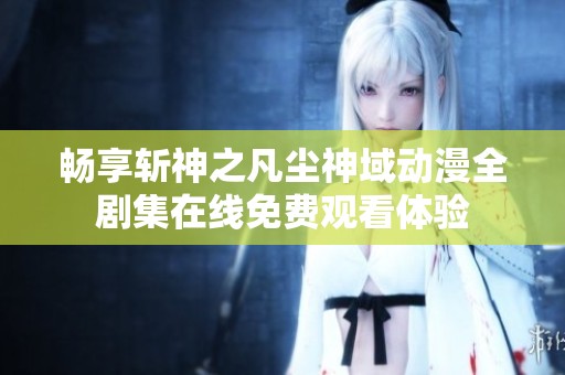 畅享斩神之凡尘神域动漫全剧集在线免费观看体验