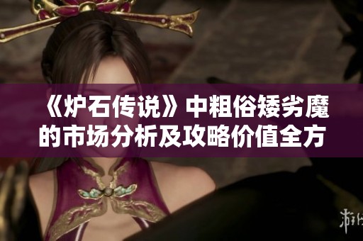 《炉石传说》中粗俗矮劣魔的市场分析及攻略价值全方位解析与探讨