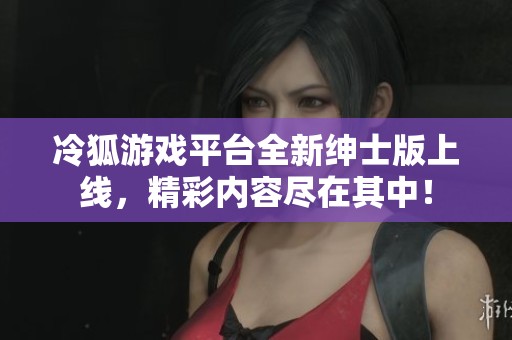 冷狐游戏平台全新绅士版上线，精彩内容尽在其中！