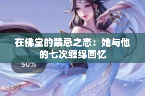 在佛堂的禁忌之恋：她与他的七次缠绵回忆