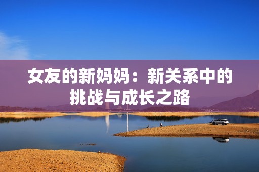 女友的新妈妈：新关系中的挑战与成长之路