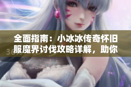 全面指南：小冰冰传奇怀旧服魔界讨伐攻略详解，助你轻松征服挑战