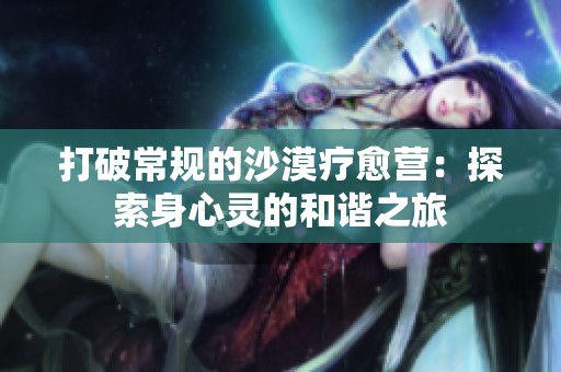 打破常规的沙漠疗愈营：探索身心灵的和谐之旅