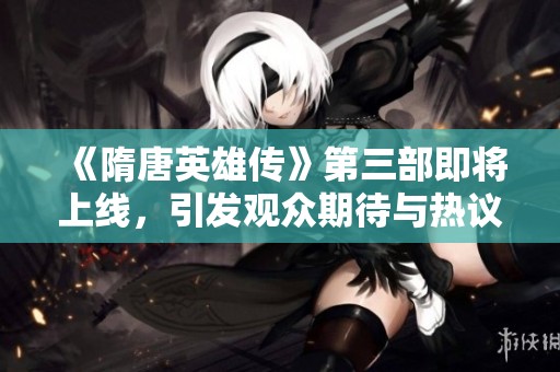 《隋唐英雄传》第三部即将上线，引发观众期待与热议的社会新闻动态