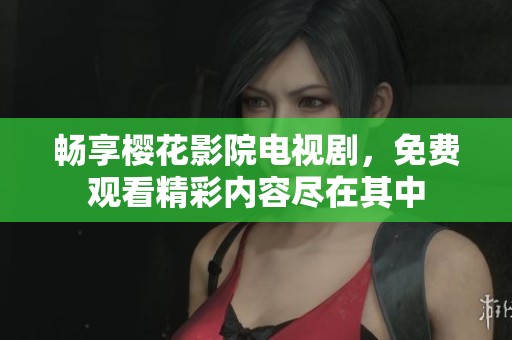 畅享樱花影院电视剧，免费观看精彩内容尽在其中