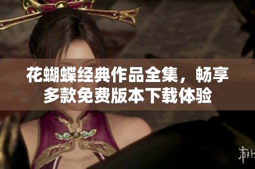 花蝴蝶经典作品全集，畅享多款免费版本下载体验