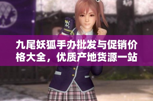 九尾妖狐手办批发与促销价格大全，优质产地货源一站式选购指南