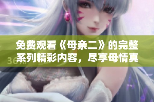 免费观看《母亲二》的完整系列精彩内容，尽享母情真挚感人故事