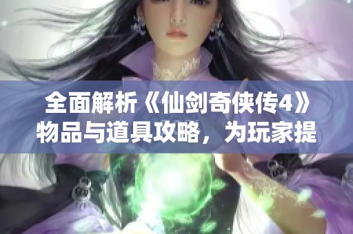 全面解析《仙剑奇侠传4》物品与道具攻略，为玩家提供详尽资料和使用技巧