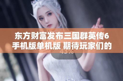 东方财富发布三国群英传6手机版单机版 期待玩家们的热情体验与反馈