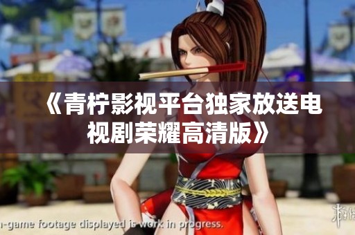 《青柠影视平台独家放送电视剧荣耀高清版》