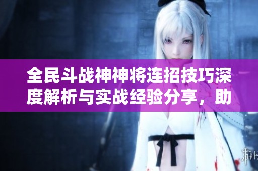 全民斗战神神将连招技巧深度解析与实战经验分享，助你战无不胜
