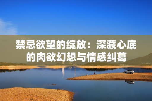 禁忌欲望的绽放：深藏心底的肉欲幻想与情感纠葛