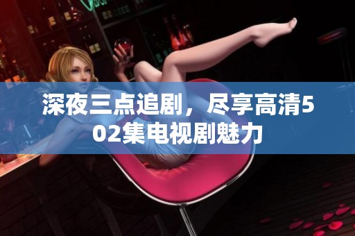 深夜三点追剧，尽享高清502集电视剧魅力