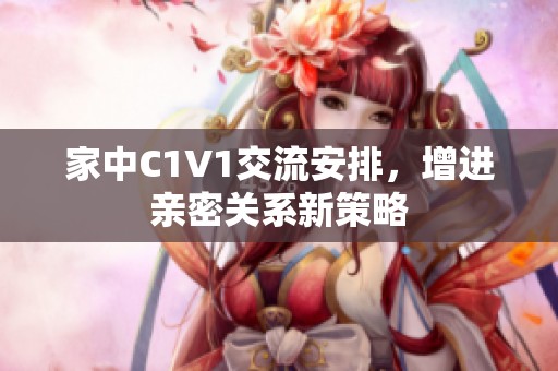 家中C1V1交流安排，增进亲密关系新策略