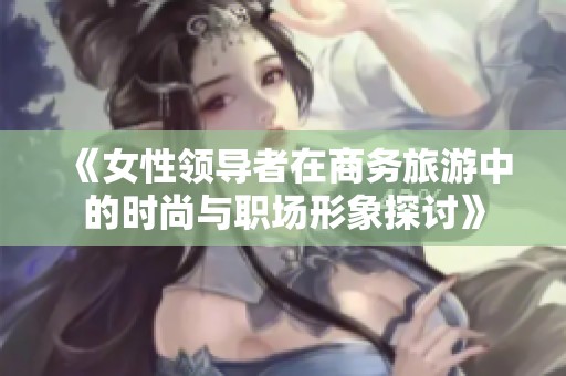 《女性领导者在商务旅游中的时尚与职场形象探讨》