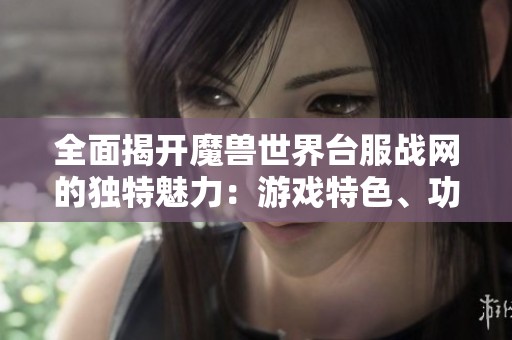 全面揭开魔兽世界台服战网的独特魅力：游戏特色、功能解析及玩家实用指南