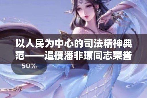 以人民为中心的司法精神典范——追授潘非琼同志荣誉称号的深远意义探讨