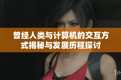 曾经人类与计算机的交互方式揭秘与发展历程探讨