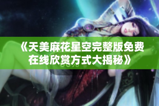 《天美麻花星空完整版免费在线欣赏方式大揭秘》