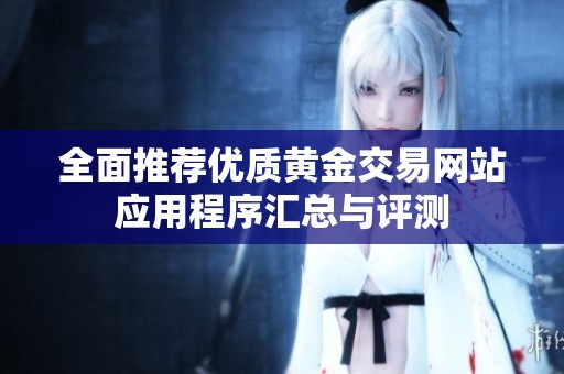 全面推荐优质黄金交易网站应用程序汇总与评测