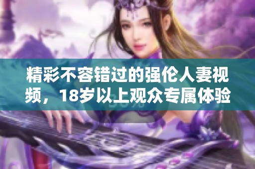 精彩不容错过的强伦人妻视频，18岁以上观众专属体验