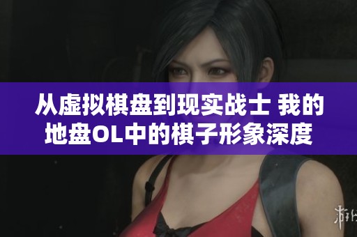 从虚拟棋盘到现实战士 我的地盘OL中的棋子形象深度解析与探讨