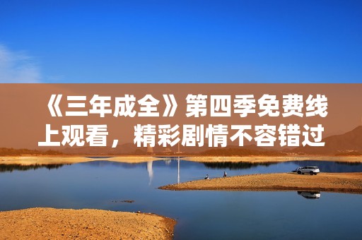 《三年成全》第四季免费线上观看，精彩剧情不容错过！