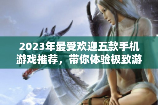 2023年最受欢迎五款手机游戏推荐，带你体验极致游戏乐趣与精彩冒险