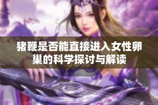 猪鞭是否能直接进入女性卵巢的科学探讨与解读