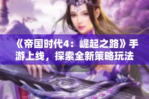 《帝国时代4：崛起之路》手游上线，探索全新策略玩法体验攻略分享