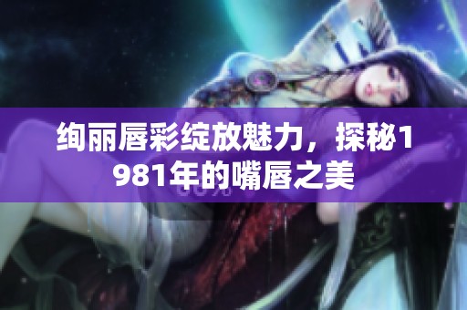 绚丽唇彩绽放魅力，探秘1981年的嘴唇之美