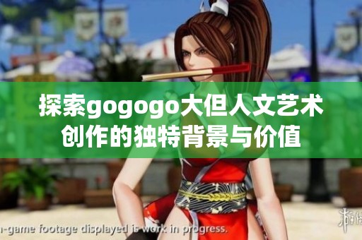 探索gogogo大但人文艺术创作的独特背景与价值