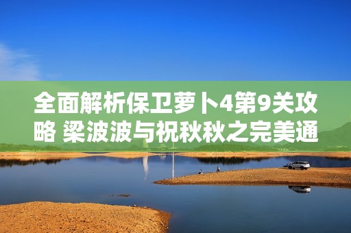全面解析保卫萝卜4第9关攻略 梁波波与祝秋秋之完美通关技巧分享