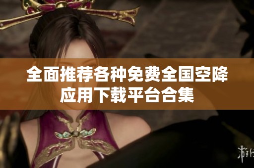 全面推荐各种免费全国空降应用下载平台合集