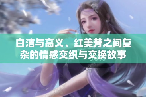 白洁与高义、红美芳之间复杂的情感交织与交换故事