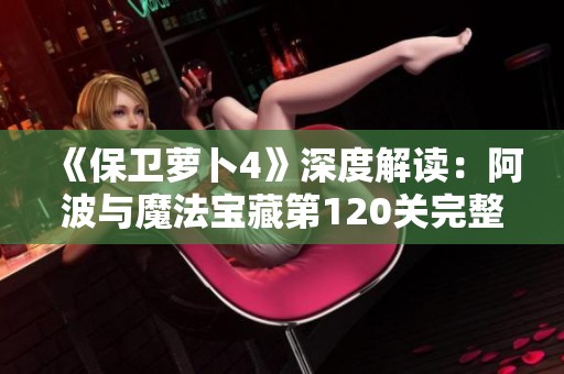 《保卫萝卜4》深度解读：阿波与魔法宝藏第120关完整图文通关攻略与战术分析