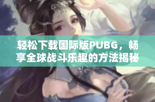 轻松下载国际版PUBG，畅享全球战斗乐趣的方法揭秘