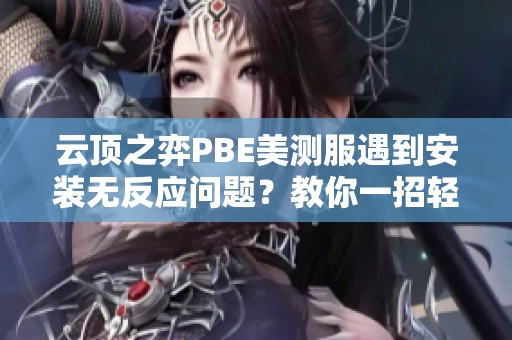 云顶之弈PBE美测服遇到安装无反应问题？教你一招轻松解决安装错误烦恼