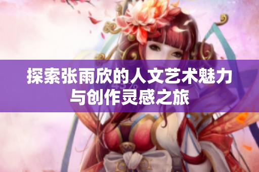 探索张雨欣的人文艺术魅力与创作灵感之旅