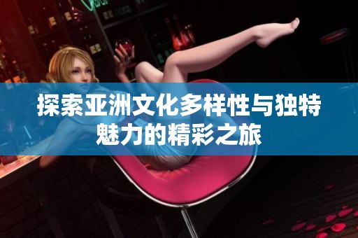 探索亚洲文化多样性与独特魅力的精彩之旅