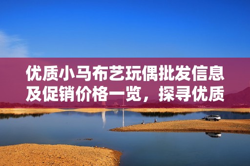 优质小马布艺玩偶批发信息及促销价格一览，探寻优质货源与产地详情