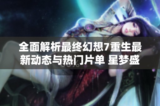 全面解析最终幻想7重生最新动态与热门片单 星梦盛宴魔方的全新展望