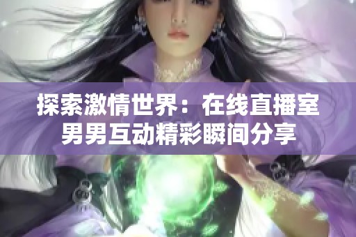 探索激情世界：在线直播室男男互动精彩瞬间分享