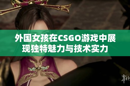 外国女孩在CSGO游戏中展现独特魅力与技术实力